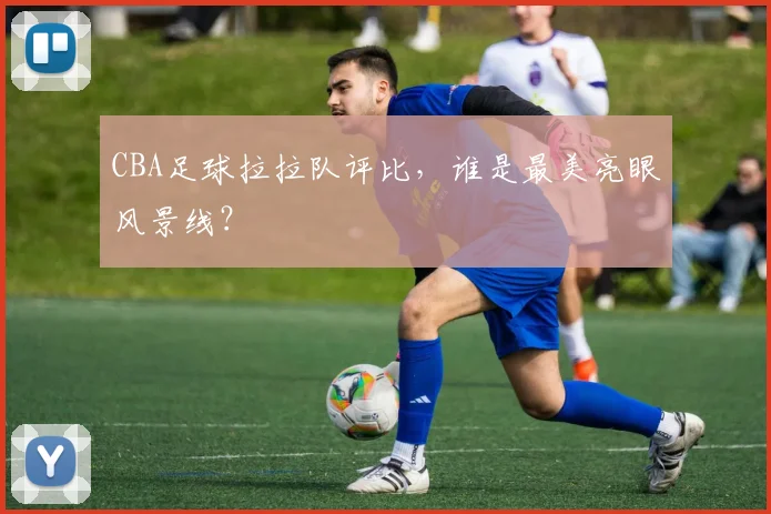 CBA足球拉拉队评比，谁是最美亮眼风景线？