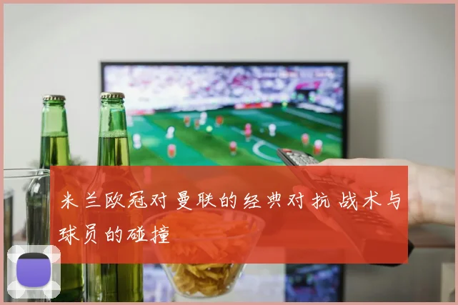 米兰欧冠对曼联的经典对抗 战术与球员的碰撞