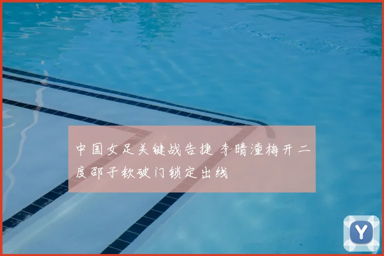 中国女足关键战告捷 李晴潼梅开二度邵子钦破门锁定出线