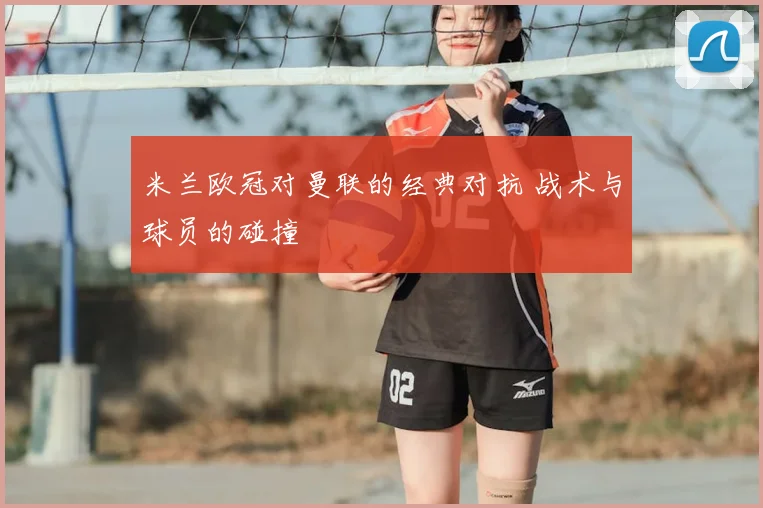 米兰欧冠对曼联的经典对抗 战术与球员的碰撞