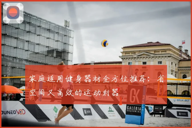 家庭适用健身器材全方位推荐：省空间又高效的运动利器